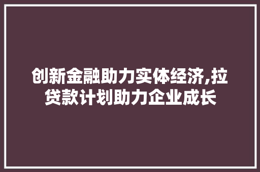 创新金融助力实体经济,拉贷款计划助力企业成长