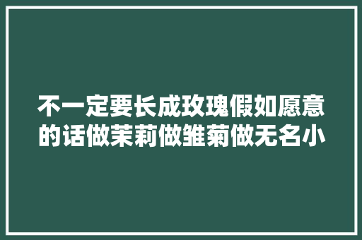 不一定要长成玫瑰假如愿意的话做茉莉做雏菊做无名小花做万万切切