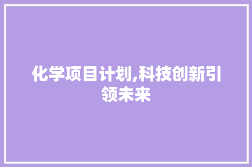 化学项目计划,科技创新引领未来