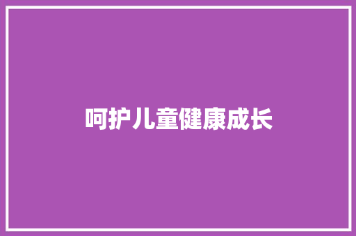 呵护儿童健康成长，营养计划助力未来之星