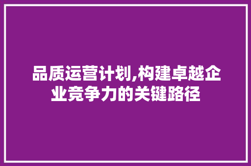 品质运营计划,构建卓越企业竞争力的关键路径