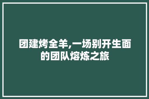 团建烤全羊,一场别开生面的团队熔炼之旅