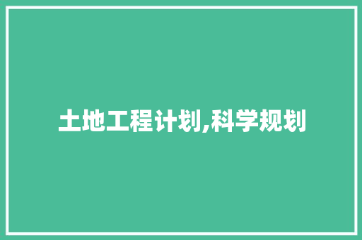 土地工程计划,科学规划，绿色发展，构建美好家园