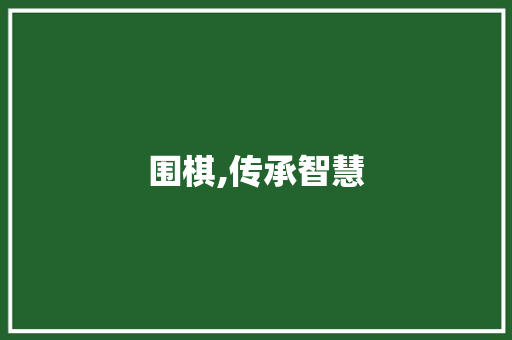 围棋,传承智慧，铸就未来_全面解读围棋宣传计划