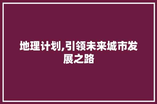 地理计划,引领未来城市发展之路