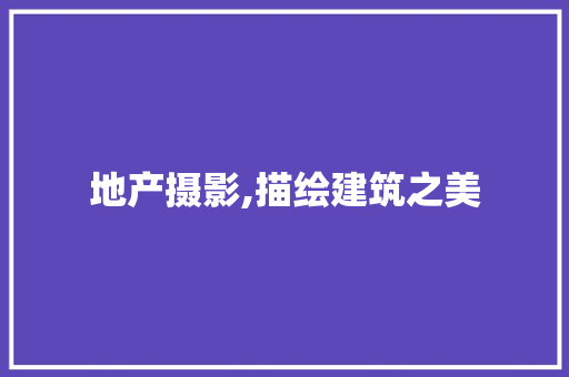 地产摄影,描绘建筑之美，记录时代变迁