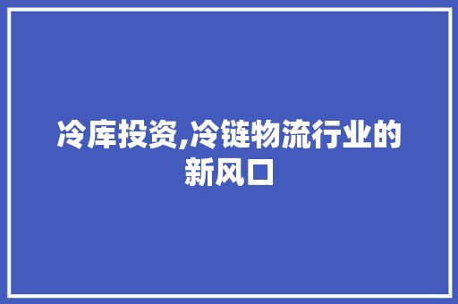 冷库投资,冷链物流行业的新风口
