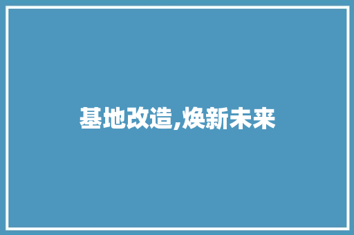 基地改造,焕新未来，共筑美好家园