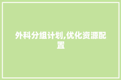 外科分组计划,优化资源配置，提升医疗服务质量