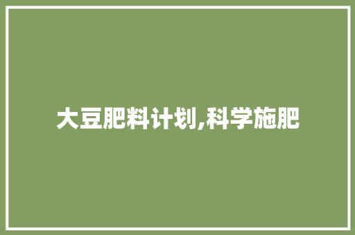 大豆肥料计划,科学施肥，助力农业可持续发展