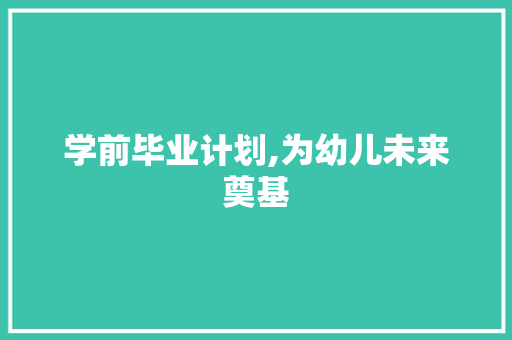 学前毕业计划,为幼儿未来奠基，助力孩子全面发展