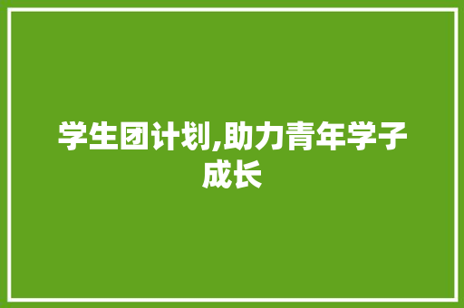 学生团计划,助力青年学子成长，共筑中国梦