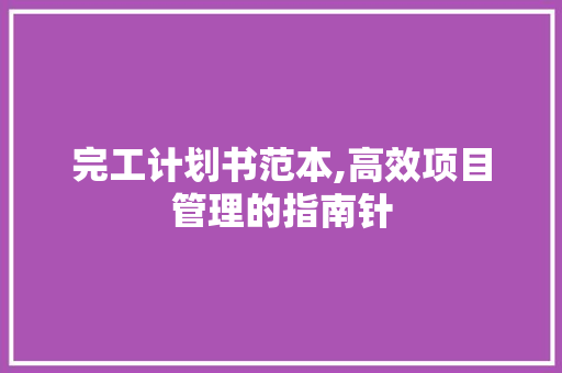 完工计划书范本,高效项目管理的指南针