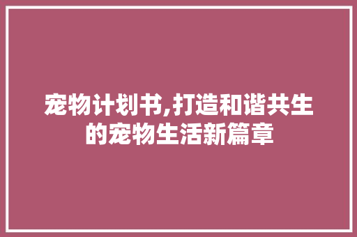 宠物计划书,打造和谐共生的宠物生活新篇章