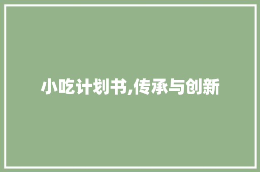 小吃计划书,传承与创新，打造特色小吃品牌