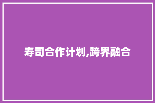 寿司合作计划,跨界融合，共创美食新篇章