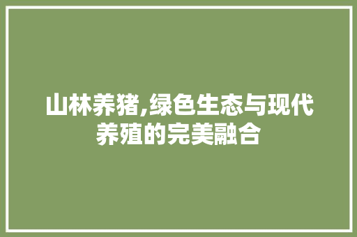 山林养猪,绿色生态与现代养殖的完美融合