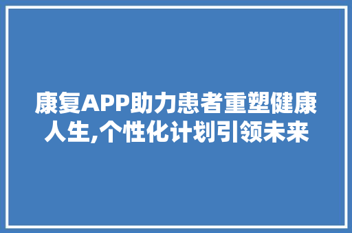 康复APP助力患者重塑健康人生,个性化计划引领未来康复之路