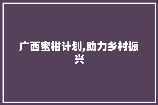 广西蜜柑计划,助力乡村振兴，打造绿色健康农业新标杆