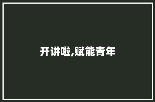 开讲啦,赋能青年，点亮未来_新时代青年成长之路