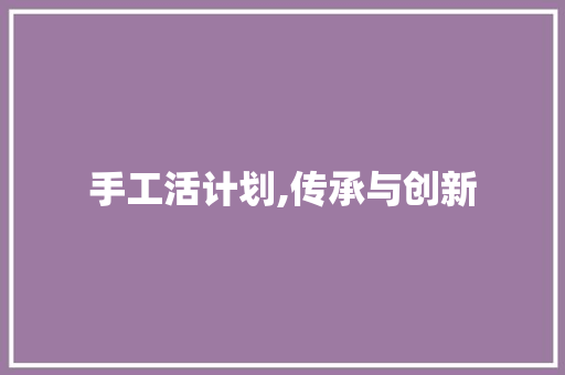 手工活计划,传承与创新，激发手工艺术新活力