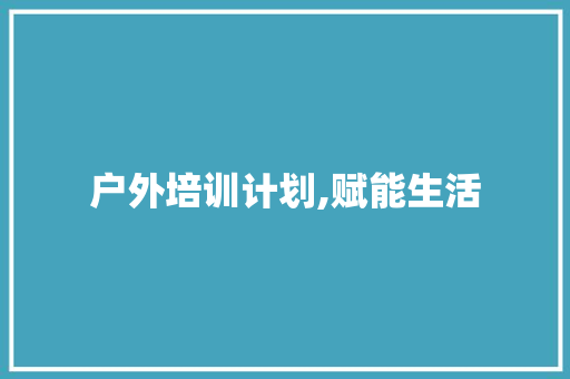 户外培训计划,赋能生活，探索自然之美