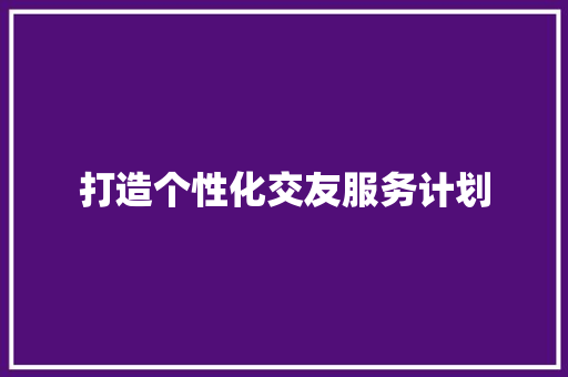 打造个性化交友服务计划，助力现代都市人群拓展社交圈