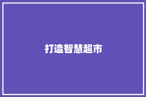 打造智慧超市，开启购物新体验_超市计划书详细介绍