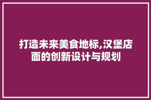 打造未来美食地标,汉堡店面的创新设计与规划