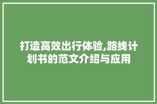 打造高效出行体验,路线计划书的范文介绍与应用