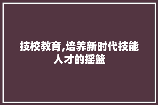 技校教育,培养新时代技能人才的摇篮