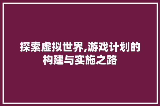 探索虚拟世界,游戏计划的构建与实施之路