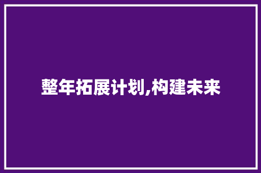 整年拓展计划,构建未来，拥抱变化