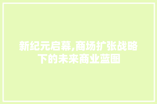 新纪元启幕,商场扩张战略下的未来商业蓝图