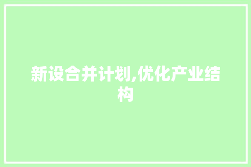 新设合并计划,优化产业结构，推动经济高质量发展