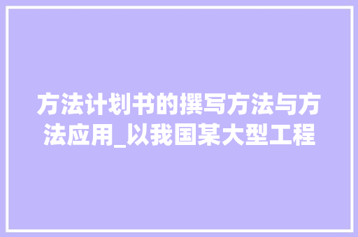 方法计划书的撰写方法与方法应用_以我国某大型工程项目为例