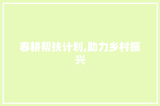 春耕帮扶计划,助力乡村振兴，共筑农业强国梦
