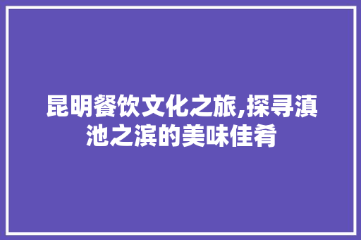 昆明餐饮文化之旅,探寻滇池之滨的美味佳肴