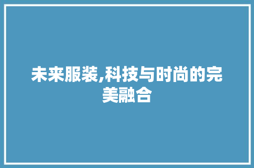 未来服装,科技与时尚的完美融合