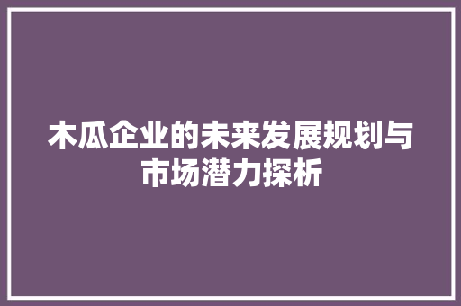 木瓜企业的未来发展规划与市场潜力探析