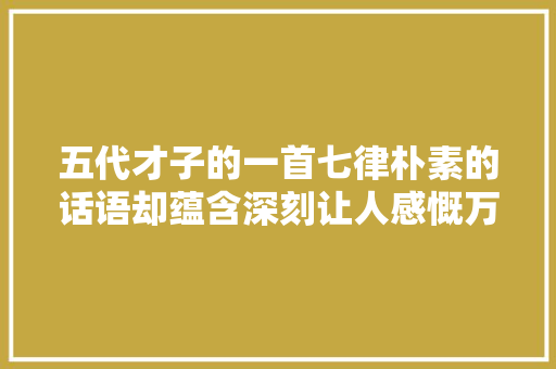 五代才子的一首七律朴素的话语却蕴含深刻让人感慨万分