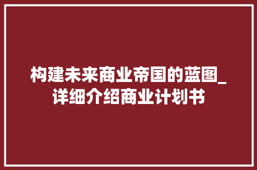 构建未来商业帝国的蓝图_详细介绍商业计划书