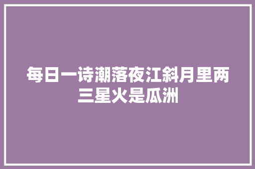 每日一诗潮落夜江斜月里两三星火是瓜洲