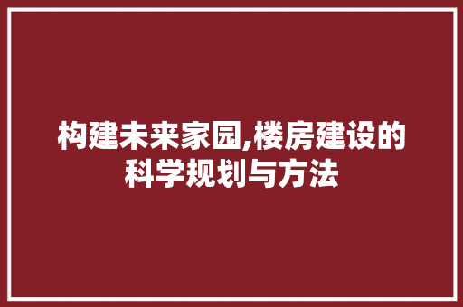 构建未来家园,楼房建设的科学规划与方法