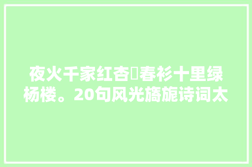 夜火千家红杏幙春衫十里绿杨楼。20句风光旖旎诗词太惊艳了