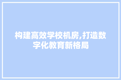 构建高效学校机房,打造数字化教育新格局