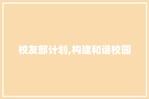 校友部计划,构建和谐校园，助力校友发展