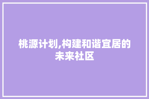 桃源计划,构建和谐宜居的未来社区