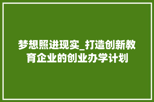 梦想照进现实_打造创新教育企业的创业办学计划