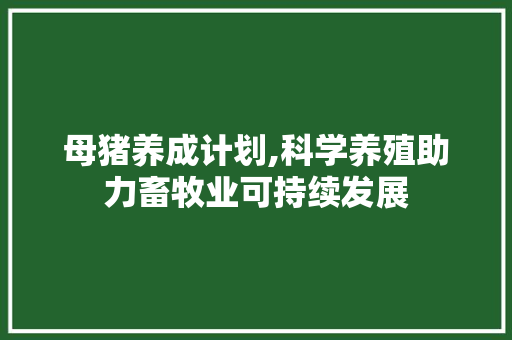 母猪养成计划,科学养殖助力畜牧业可持续发展